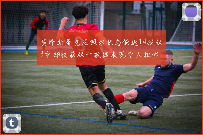 黄蜂新秀克尼佩尔状态低迷14投仅3中却收获双十数据表现令人担忧