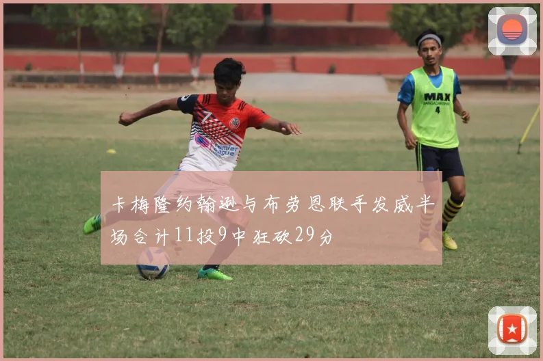 卡梅隆约翰逊与布劳恩联手发威半场合计11投9中狂砍29分