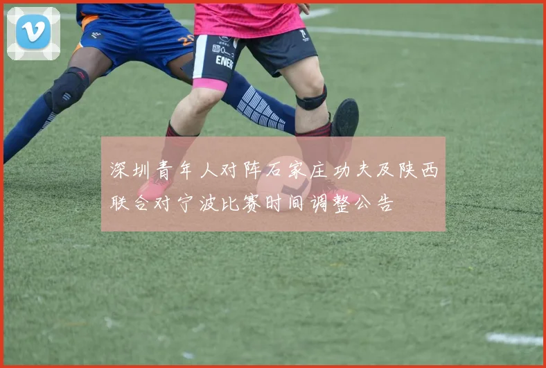 深圳青年人对阵石家庄功夫及陕西联合对宁波比赛时间调整公告