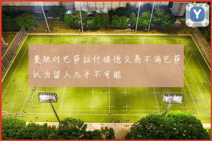 曼联对巴萨拉什福德交易不满巴萨认为留人几乎不可能