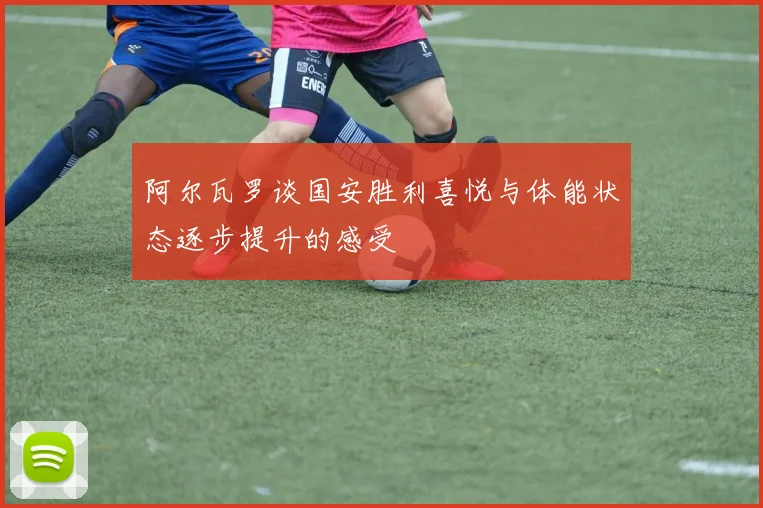 阿尔瓦罗谈国安胜利喜悦与体能状态逐步提升的感受