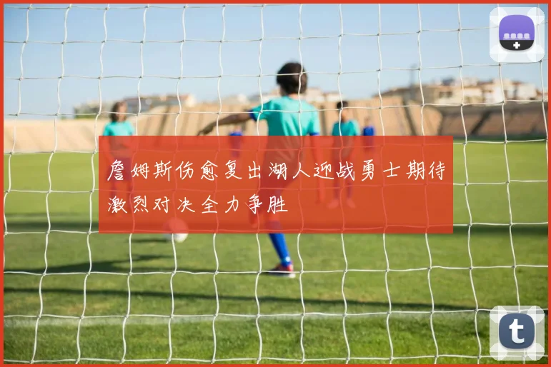 詹姆斯伤愈复出湖人迎战勇士期待激烈对决全力争胜