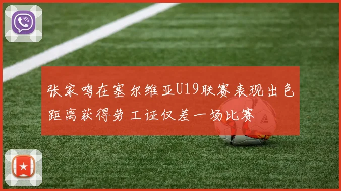 张家鸣在塞尔维亚U19联赛表现出色距离获得劳工证仅差一场比赛