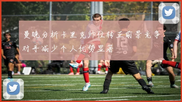 曼晚分析卡里克帅位转正前景竞争对手减少个人优势显著