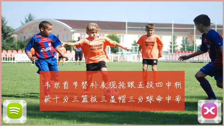 韦尔首节替补表现抢眼五投四中斩获十分三篮板三盖帽三分球命中率高达六成