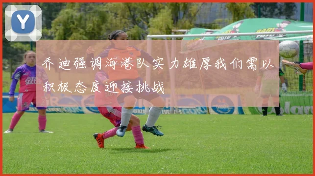 乔迪强调海港队实力雄厚我们需以积极态度迎接挑战