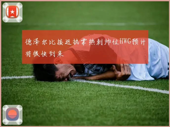 德泽尔比接近执掌热刺帅位HWG预计将很快到来