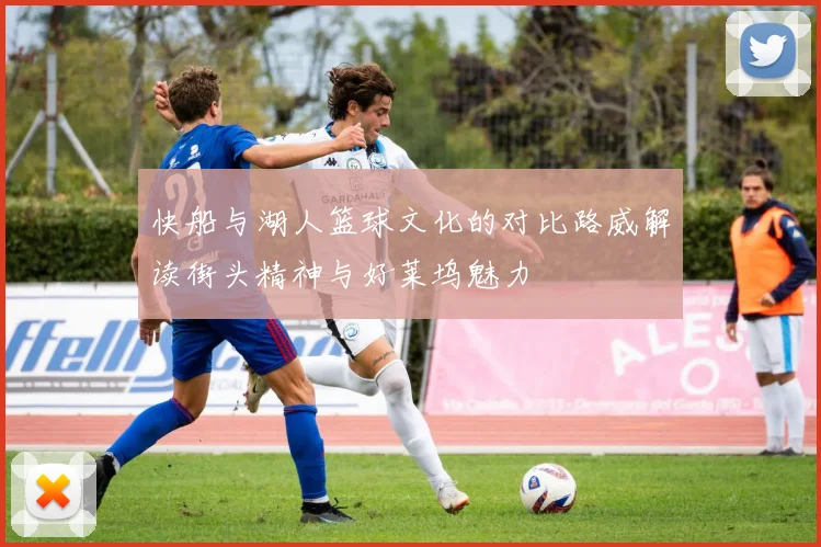 快船与湖人篮球文化的对比路威解读街头精神与好莱坞魅力