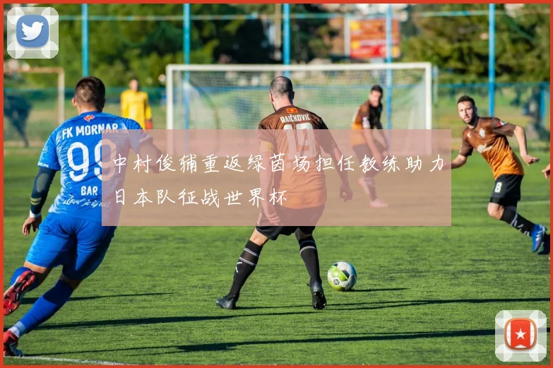 中村俊辅重返绿茵场担任教练助力日本队征战世界杯