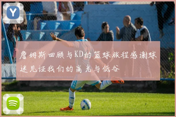 詹姆斯回顾与KD的篮球旅程感谢球迷见证我们的高光与低谷